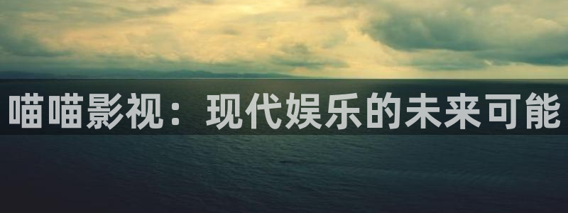 .秋霞电影网：喵喵影视：现代娱乐的未来可能